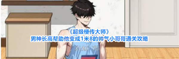《超级梗传大师》男神长高帮助他变成1米8的帅气小哥哥通关攻略