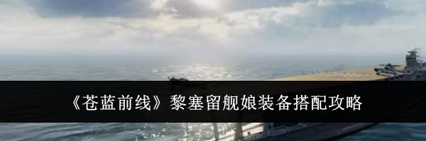 《苍蓝前线》黎塞留舰娘装备搭配攻略