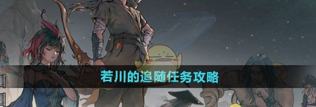 《鬼谷八荒手游》若川的追随任务攻略