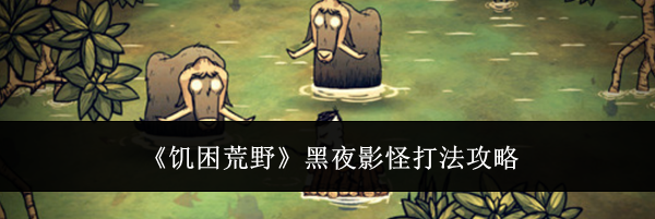 《饥困荒野》黑夜影怪打法攻略