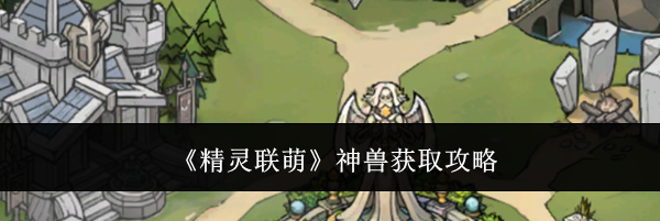 《精灵联萌》神兽获取攻略
