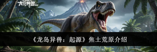 《龙岛异兽：起源》焦土荒原介绍
