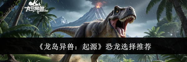 《龙岛异兽：起源》恐龙选择推荐