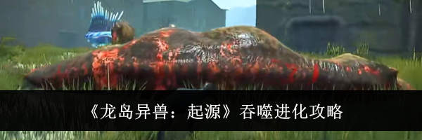 《龙岛异兽：起源》吞噬进化攻略