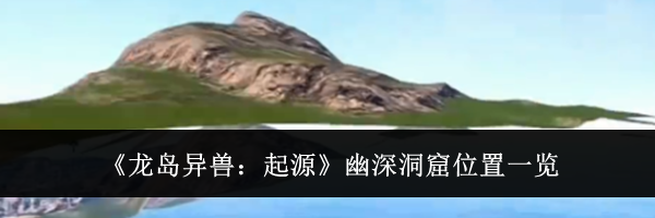《龙岛异兽：起源》幽深洞窟位置一览