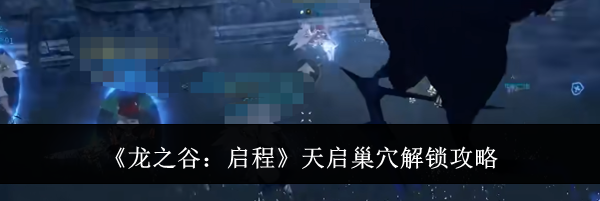 《龙之谷：启程》天启巢穴解锁攻略