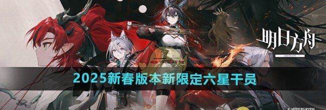 《明日方舟》2025新春版本新限定六星干员介绍