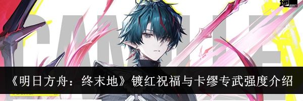 《明日方舟：终末地》镀红祝福与卡缪专武强度介绍
