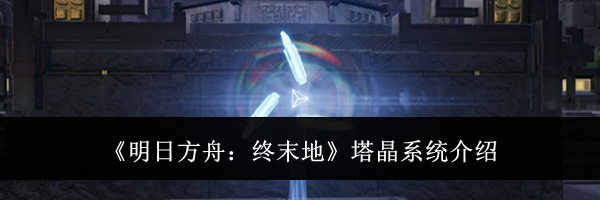 《明日方舟：终末地》塔晶系统介绍