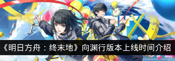 《明日方舟：终末地》向渊行版本上线时间介绍