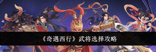 《奇遇西行》武将选择攻略
