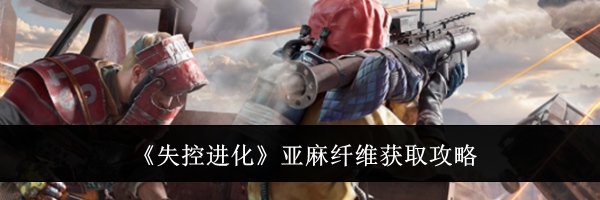 《失控进化》亚麻纤维获取攻略