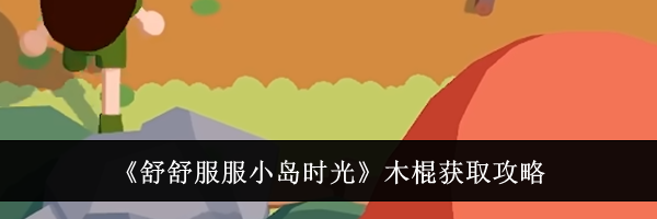 《舒舒服服小岛时光》木棍获取攻略