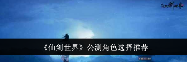 《仙剑世界》公测角色选择推荐