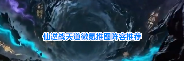 仙逆战天道微氪推图阵容推荐