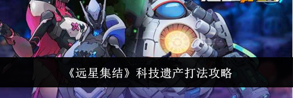 《远星集结》科技遗产打法攻略